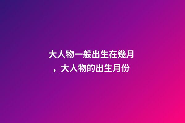 大人物一般出生在幾月，大人物的出生月份